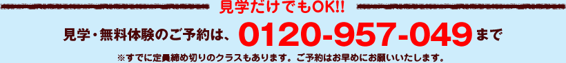 見学だけでもOK!!見学・無料体験のご予約は、0120-957-049まで※すでに定員締め切りのクラスもあります。ご予約はお早めにお願いいたします。