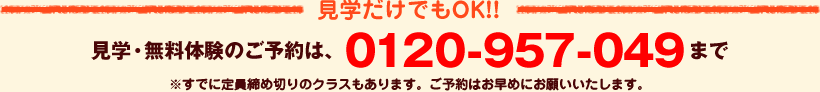見学だけでもOK!!見学・無料体験のご予約は、0120-957-049まで※すでに定員締め切りのクラスもあります。ご予約はお早めにお願いいたします。
